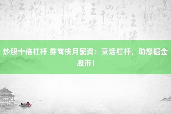 炒股十倍杠杆 券商按月配资：灵活杠杆，助您掘金股市！