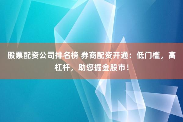 股票配资公司排名榜 券商配资开通：低门槛，高杠杆，助您掘金股市！