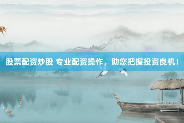 股票配资炒股 专业配资操作，助您把握投资良机！