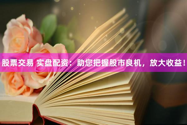 股票交易 实盘配资：助您把握股市良机，放大收益！