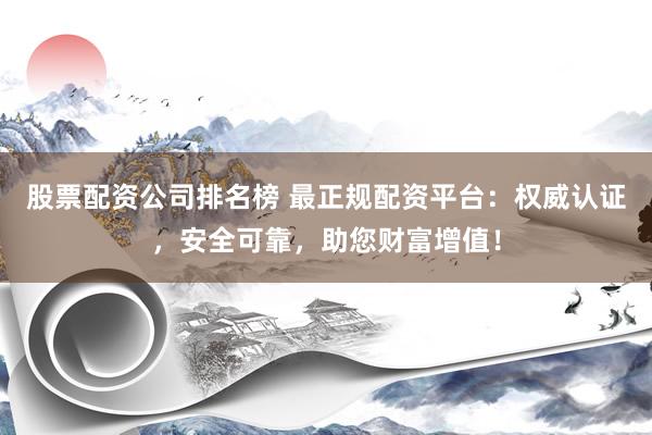股票配资公司排名榜 最正规配资平台：权威认证，安全可靠，助您财富增值！