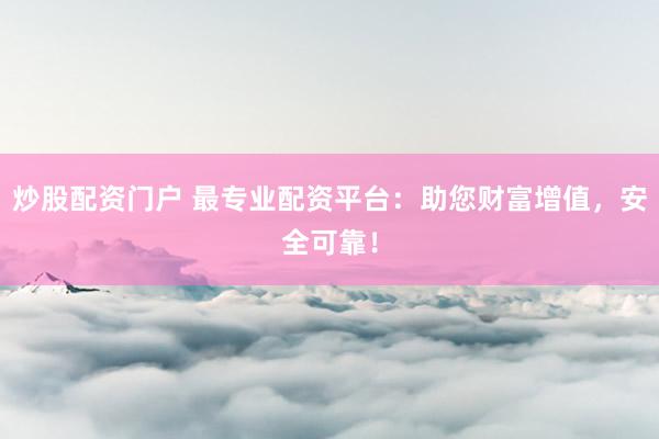 炒股配资门户 最专业配资平台：助您财富增值，安全可靠！