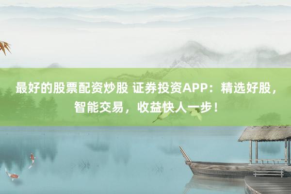 最好的股票配资炒股 证券投资APP：精选好股，智能交易，收益快人一步！