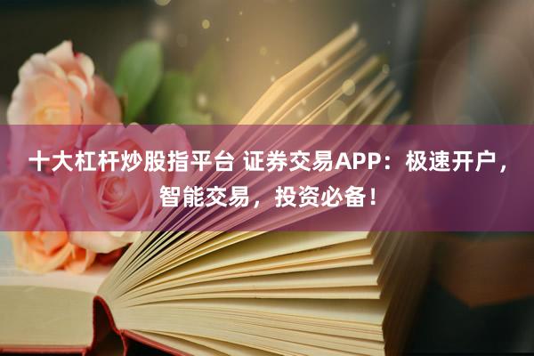 十大杠杆炒股指平台 证券交易APP：极速开户，智能交易，投资必备！
