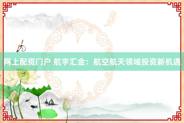 网上配资门户 航宇汇金：航空航天领域投资新机遇