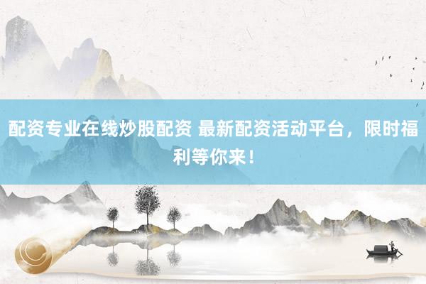 配资专业在线炒股配资 最新配资活动平台，限时福利等你来！