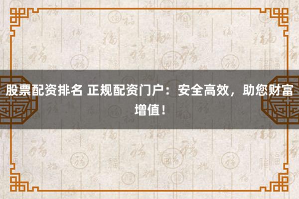 股票配资排名 正规配资门户：安全高效，助您财富增值！