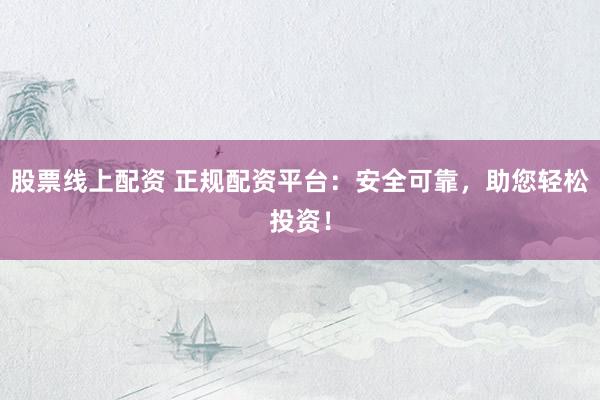 股票线上配资 正规配资平台：安全可靠，助您轻松投资！