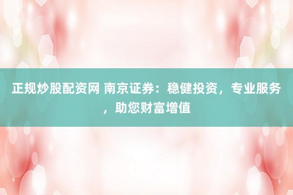 正规炒股配资网 南京证券：稳健投资，专业服务，助您财富增值