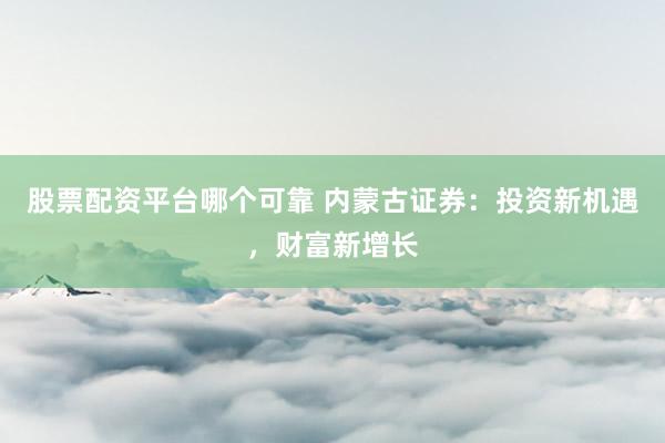 股票配资平台哪个可靠 内蒙古证券：投资新机遇，财富新增长