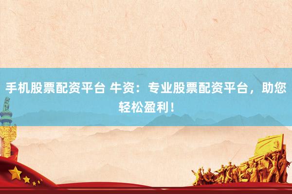 手机股票配资平台 牛资：专业股票配资平台，助您轻松盈利！