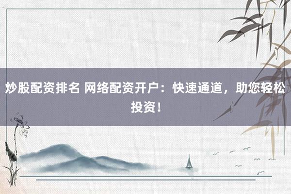 炒股配资排名 网络配资开户：快速通道，助您轻松投资！