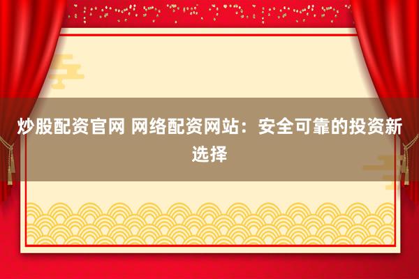 炒股配资官网 网络配资网站：安全可靠的投资新选择