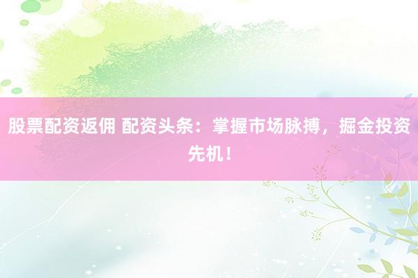 股票配资返佣 配资头条：掌握市场脉搏，掘金投资先机！