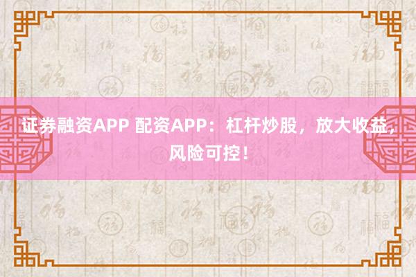 证券融资APP 配资APP：杠杆炒股，放大收益，风险可控！