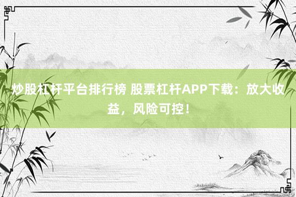 炒股杠杆平台排行榜 股票杠杆APP下载：放大收益，风险可控！