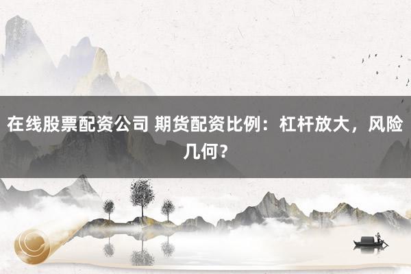 在线股票配资公司 期货配资比例：杠杆放大，风险几何？