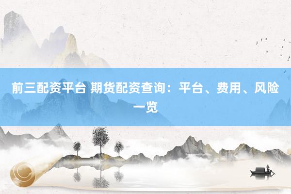 前三配资平台 期货配资查询：平台、费用、风险一览