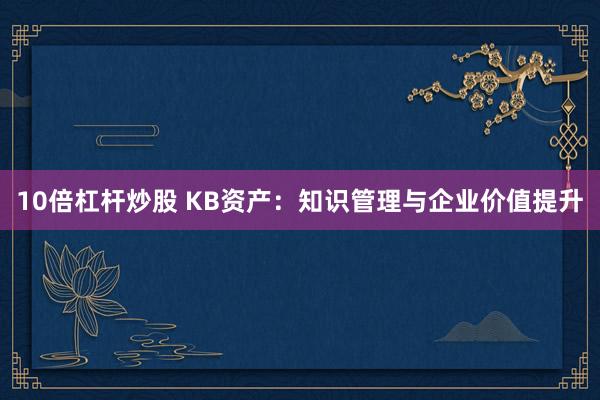 10倍杠杆炒股 KB资产：知识管理与企业价值提升