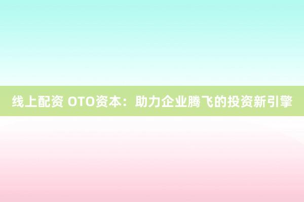 线上配资 OTO资本：助力企业腾飞的投资新引擎