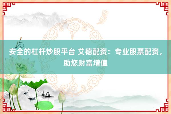 安全的杠杆炒股平台 艾德配资：专业股票配资，助您财富增值