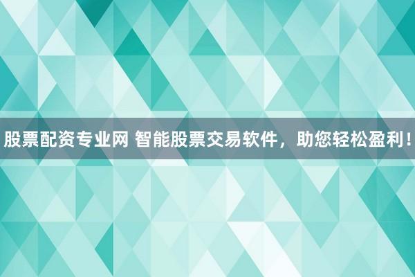 股票配资专业网 智能股票交易软件，助您轻松盈利！