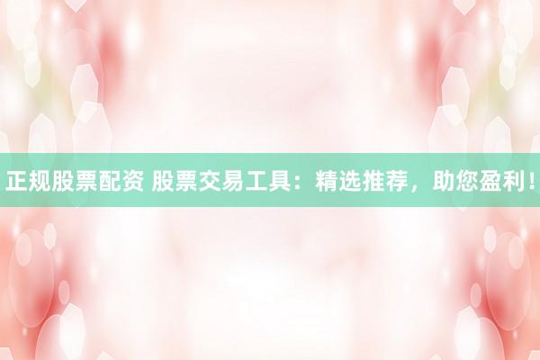 正规股票配资 股票交易工具：精选推荐，助您盈利！