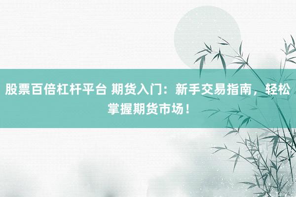 股票百倍杠杆平台 期货入门：新手交易指南，轻松掌握期货市场！