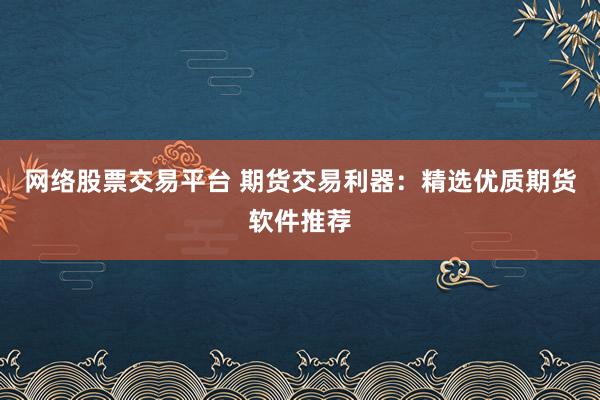 网络股票交易平台 期货交易利器：精选优质期货软件推荐