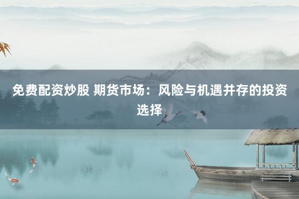 免费配资炒股 期货市场：风险与机遇并存的投资选择