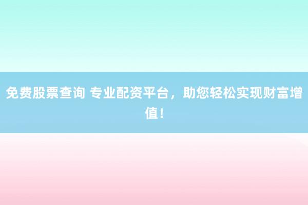 免费股票查询 专业配资平台，助您轻松实现财富增值！