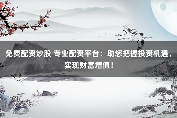 免费配资炒股 专业配资平台：助您把握投资机遇，实现财富增值！