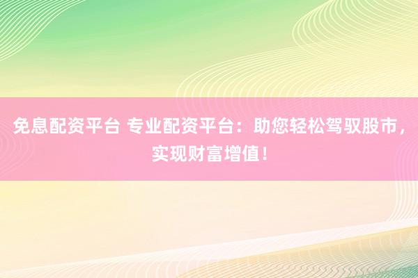 免息配资平台 专业配资平台：助您轻松驾驭股市，实现财富增值！