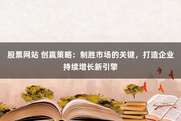 股票网站 创赢策略：制胜市场的关键，打造企业持续增长新引擎