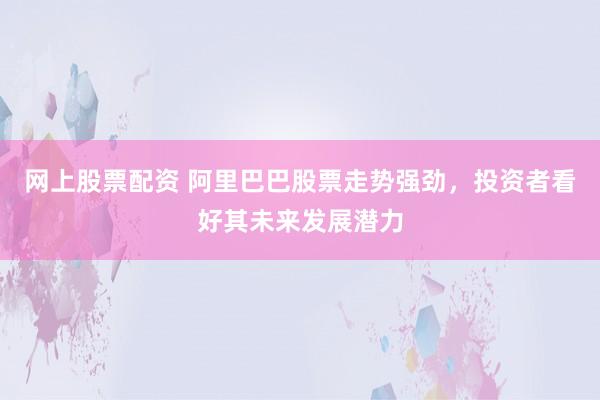 网上股票配资 阿里巴巴股票走势强劲，投资者看好其未来发展潜力