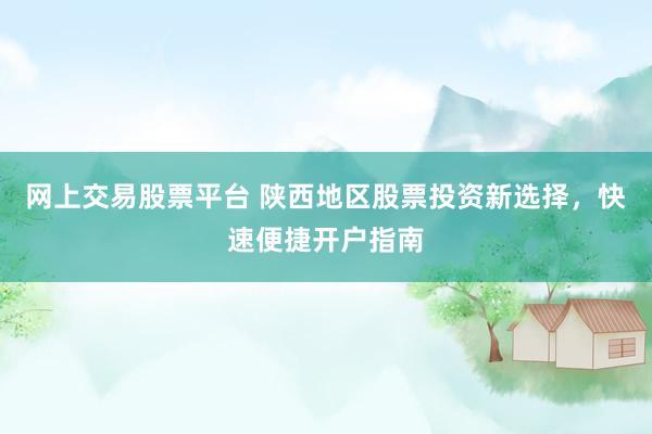 网上交易股票平台 陕西地区股票投资新选择，快速便捷开户指南