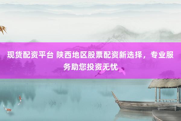 现货配资平台 陕西地区股票配资新选择，专业服务助您投资无忧