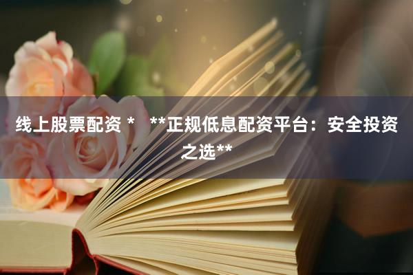 线上股票配资 *   **正规低息配资平台：安全投资之选**