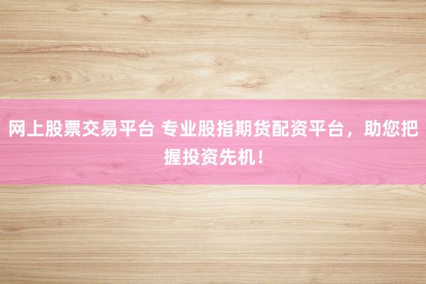 网上股票交易平台 专业股指期货配资平台，助您把握投资先机！