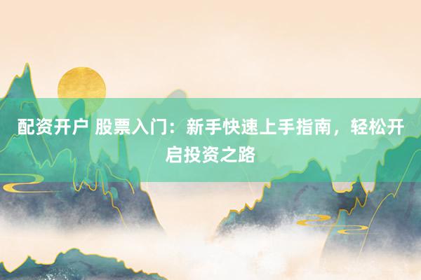配资开户 股票入门：新手快速上手指南，轻松开启投资之路