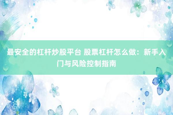 最安全的杠杆炒股平台 股票杠杆怎么做：新手入门与风险控制指南