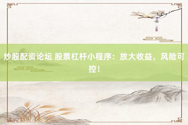 炒股配资论坛 股票杠杆小程序：放大收益，风险可控！
