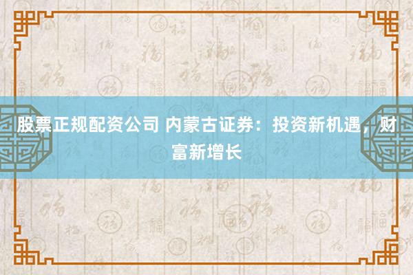 股票正规配资公司 内蒙古证券：投资新机遇，财富新增长