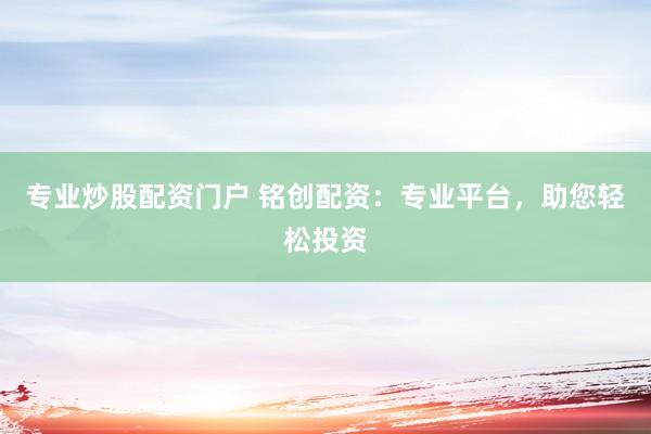 专业炒股配资门户 铭创配资：专业平台，助您轻松投资