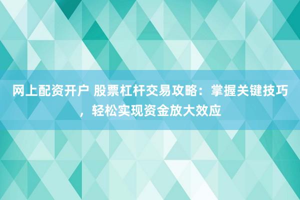 网上配资开户 股票杠杆交易攻略：掌握关键技巧，轻松实现资金放大效应