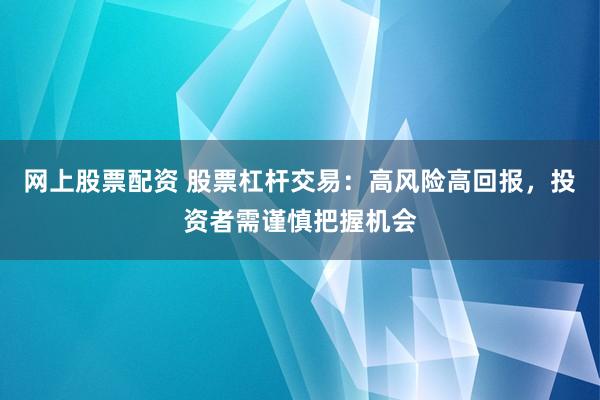 网上股票配资 股票杠杆交易：高风险高回报，投资者需谨慎把握机会