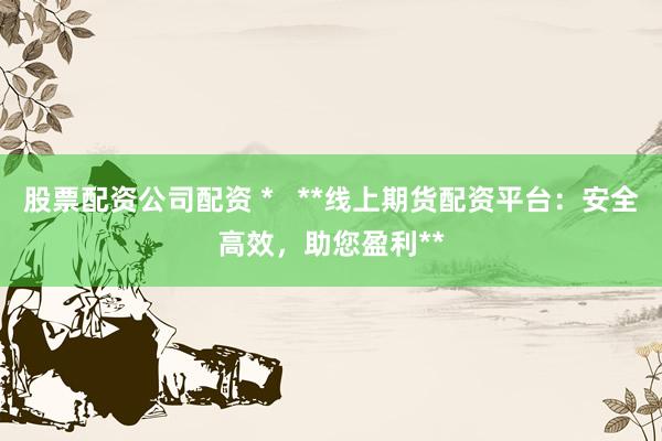 股票配资公司配资 *   **线上期货配资平台：安全高效，助您盈利**
