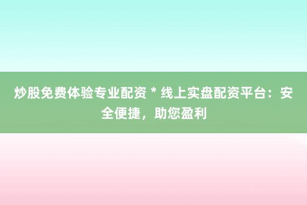 炒股免费体验专业配资 * 线上实盘配资平台：安全便捷，助您盈利