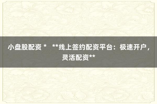 小盘股配资 *   **线上签约配资平台：极速开户，灵活配资**