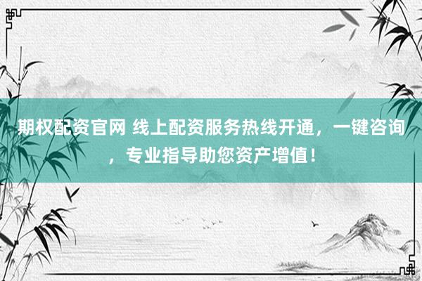 期权配资官网 线上配资服务热线开通，一键咨询，专业指导助您资产增值！